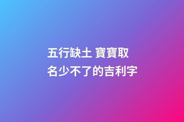 五行缺土 寶寶取名少不了的吉利字